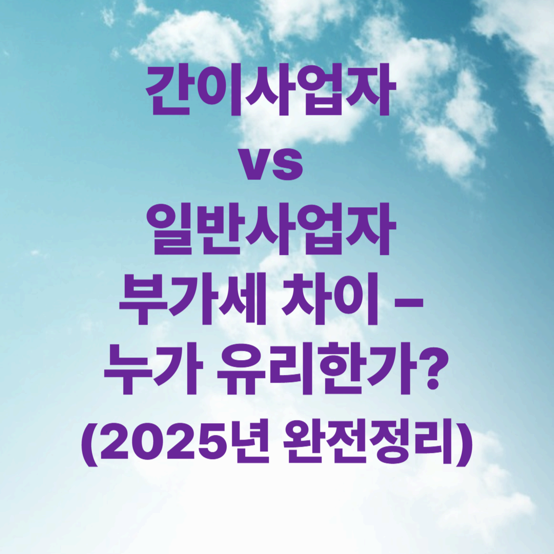 간이사업자 vs 일반사업자 부가세 차이 – 누가 유리한가? (2025년 완전정리)