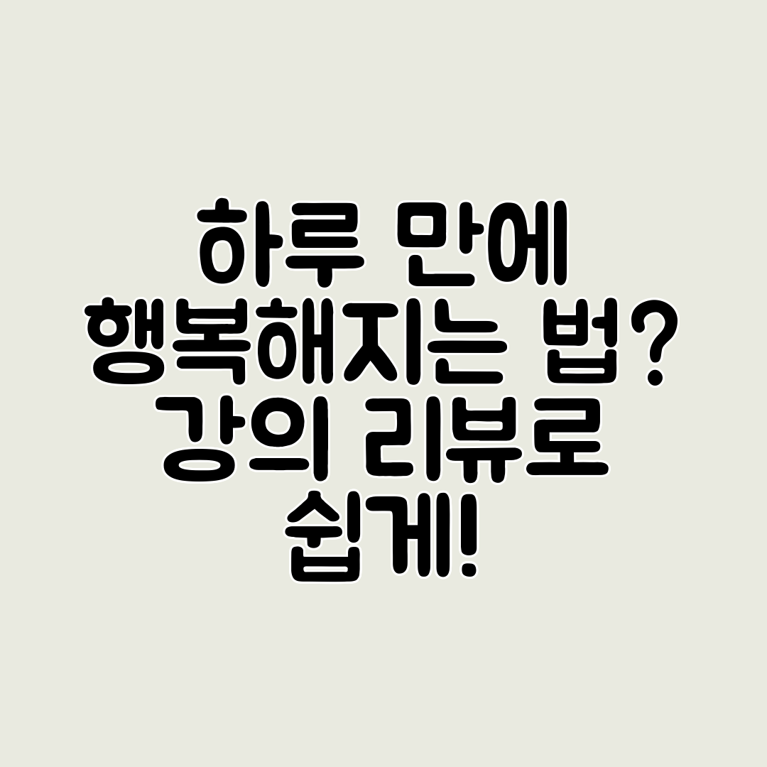 하루 만에 행복해지는 법 강의 리뷰로 쉽게!