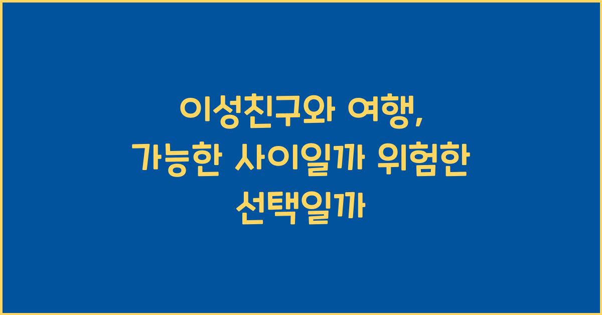 이성친구와 여행, 가능한 사이일까 위험한 선택일까