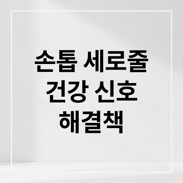 손톱 세로줄, 갈라짐 건강 이상 신호와 해결책