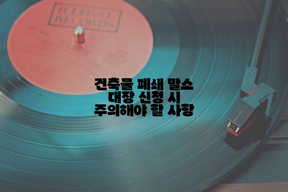 건축물 폐쇄 말소 대장 신청 시 주의해야 할 사항