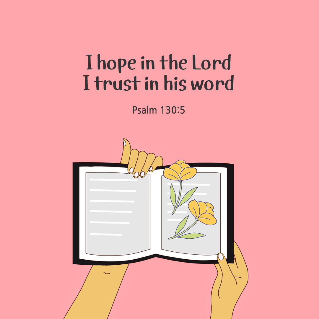 I hope in the Lord, I trust in his word. (Psalm 130:5)