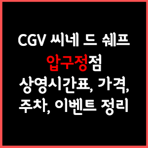 CGV 씨네드쉐프 압구정 상영시간표, 주차, 가격, 할인, 주차, 예매, 가는길 정리