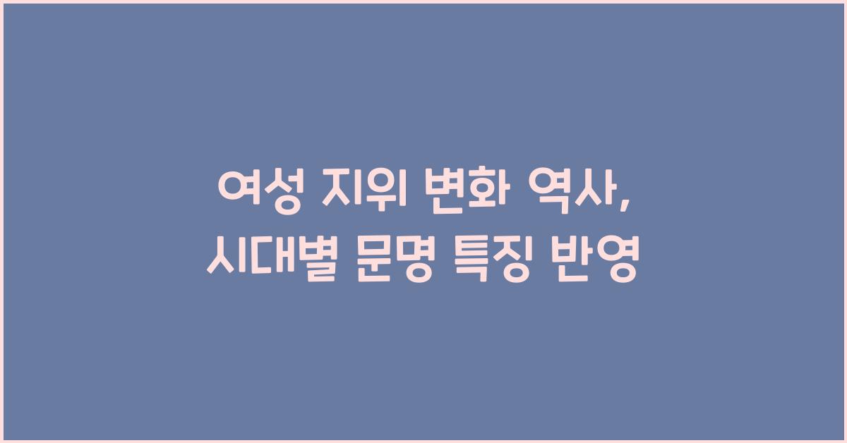여성 지위 변화 역사 시대별 문명 특징 반영