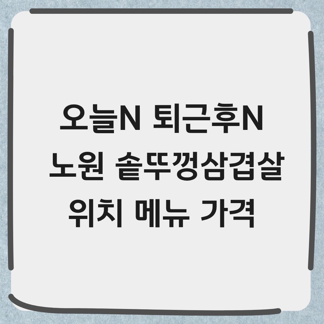 오늘N 퇴근후N 노원 솥뚜껑삼겹살 맛집 위치 가격 정보