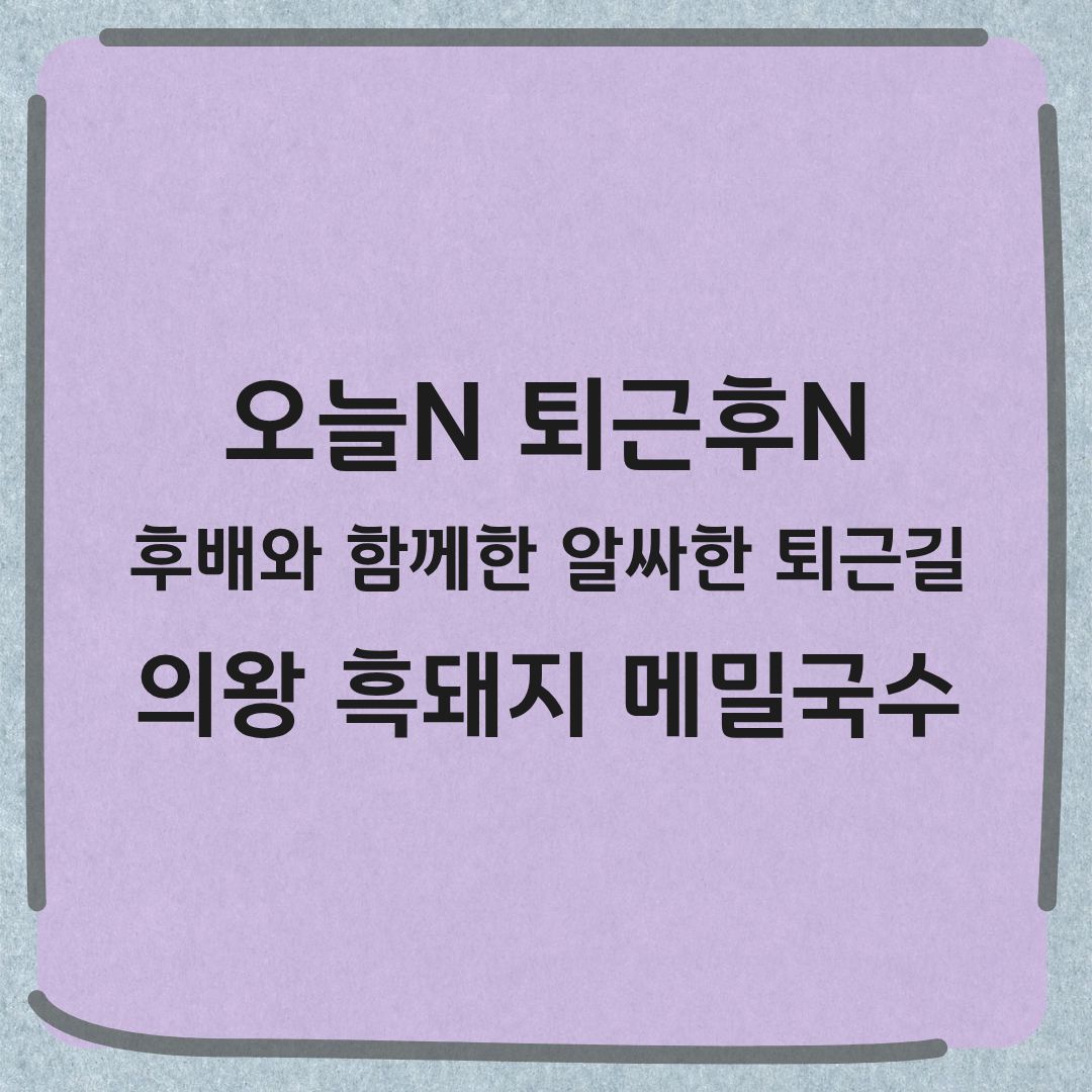 오늘N 퇴근후N 흑돼지 메밀국수 고추냉이잎 장아찌 의왕 백운호수 맛집 정보