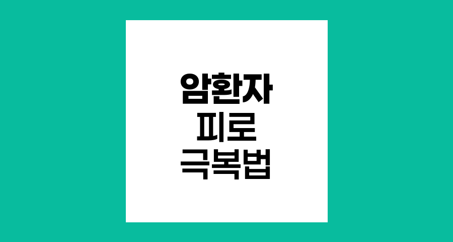 암환자 피로 극복, 원인과 관리 전략