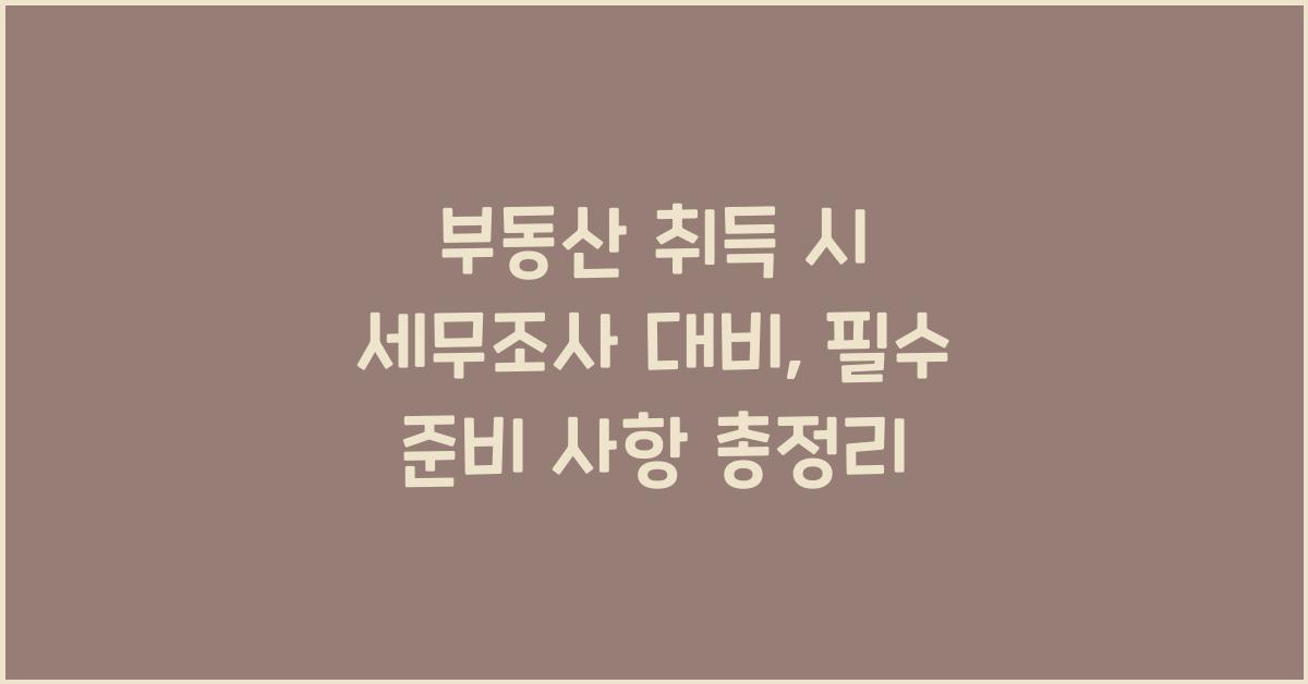 부동산 취득 시 세무조사 대비: 준비해야 할 사항