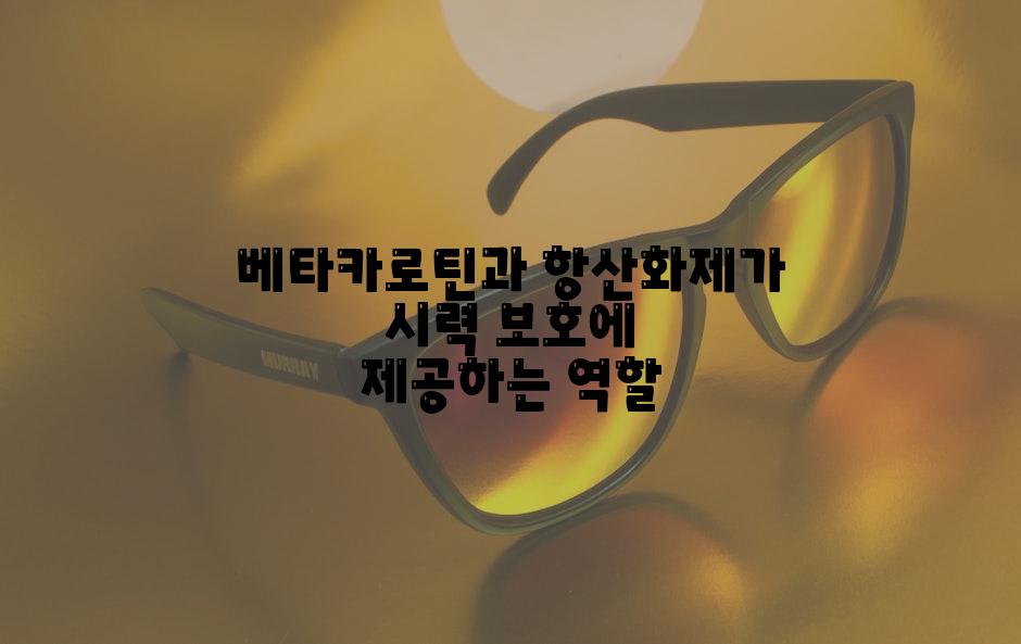 베타카로틴과 항산화제가 시력 보호에 제공하는 역할