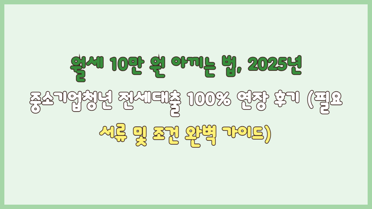 월세 10만 원 아끼는 법, 2025년 중소기업청년 전세대출 100% 연장 후기 (필요 서류 및 조건 완벽 가이드)