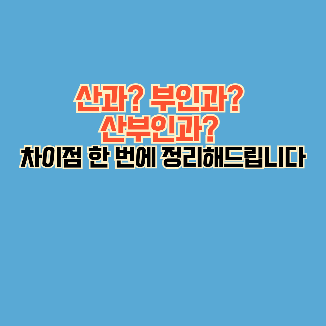 산과? 부인과? 산부인과? 차이점 한 번에 정리해드립니다