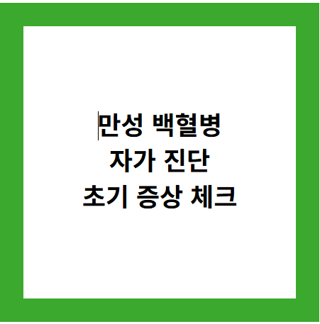 만성 백혈병
자가 진단
초기 증상 체크