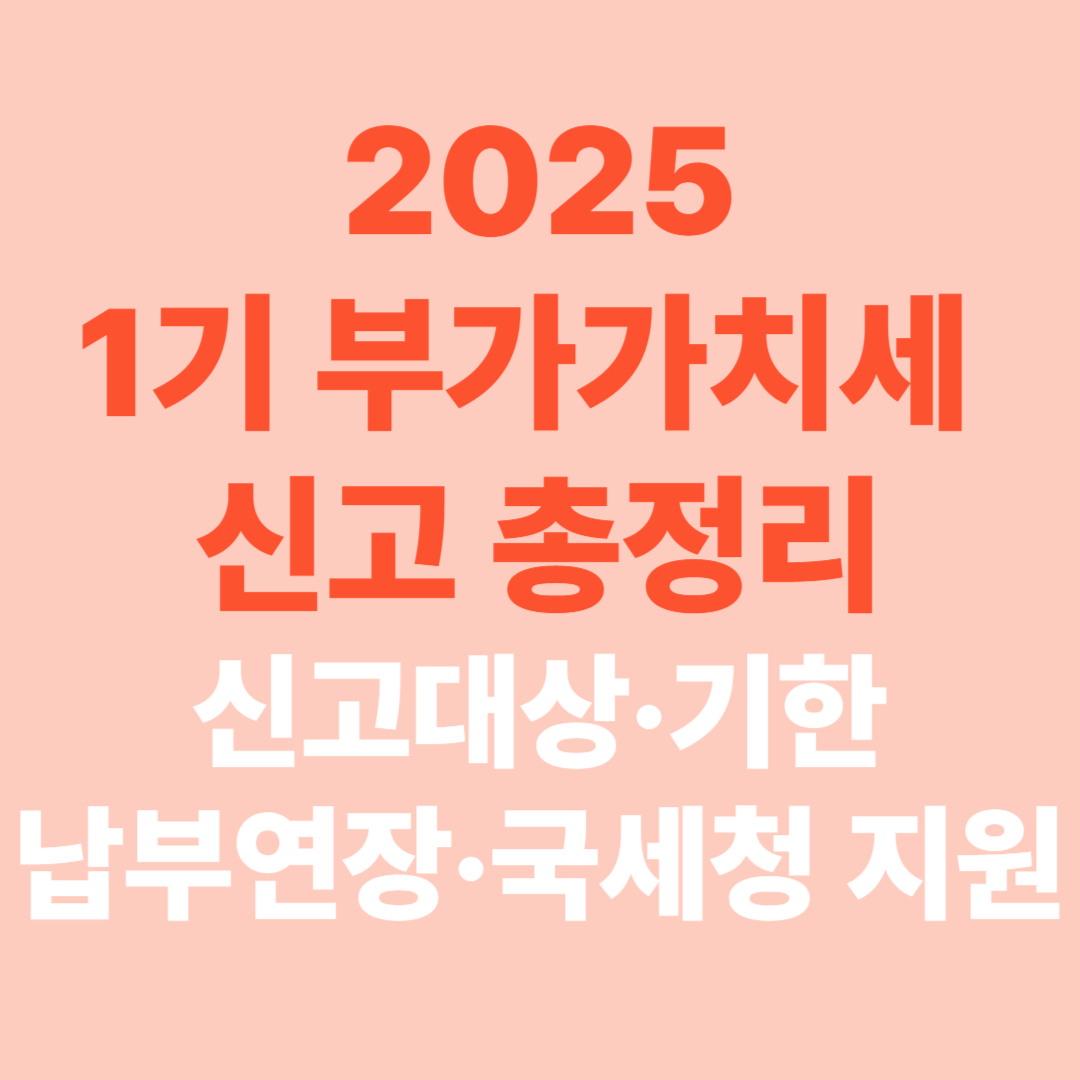 2025년 1기 부가가치세 신고 총정리! [신고대상&middot;기한&middot;납부연장&middot;국세청 지원까지 완벽 분석]