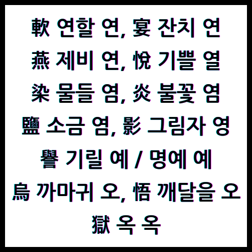 軟 연할 연, 宴 잔치 연, 燕 제비 연, 悅 기쁠 열, 染 물들 염, 炎 불꽃 염, 鹽 소금 염, 影 그림자 영, 譽 기릴 예, 譽 명예 예, 烏 까마귀 오, 悟 깨달을 오, 獄 옥 옥