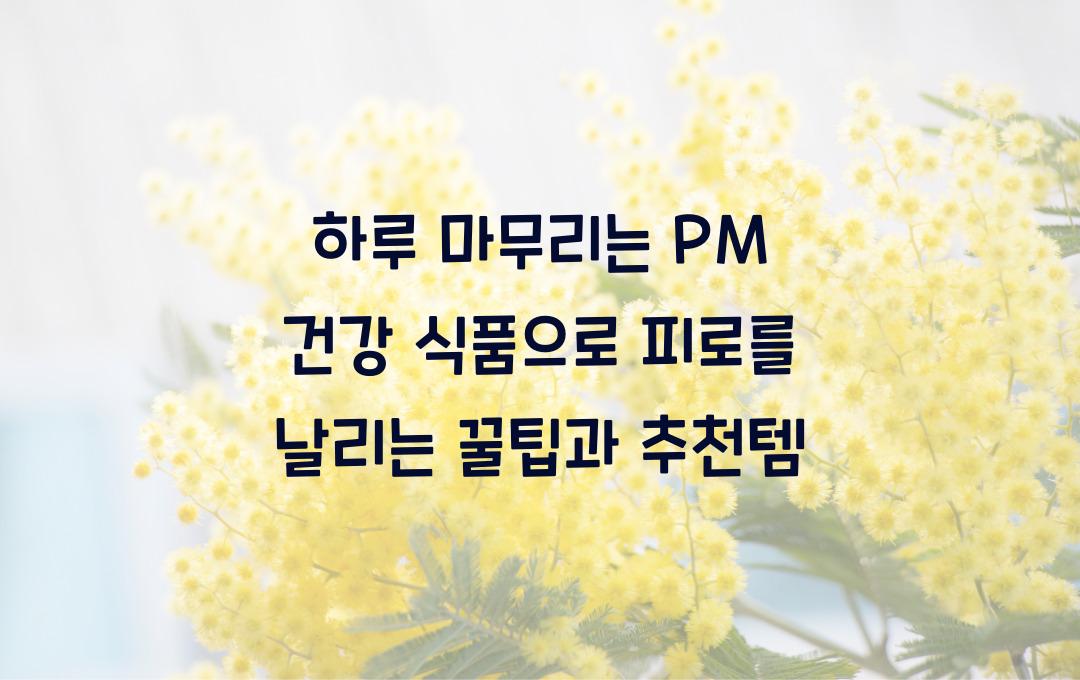하루 마무리는 PM 건강 식품으로! 피로 회복템 추천
