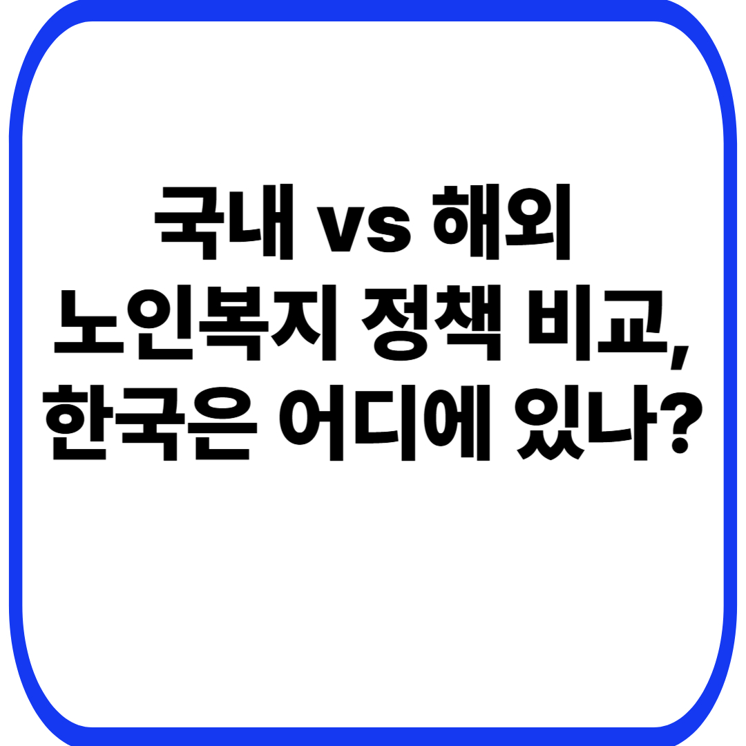 국내 vs 해외 노인복지 정책 비교, 한국은 어디에 있나?