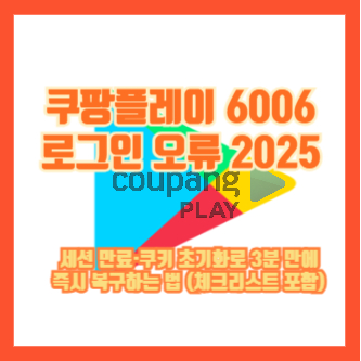 쿠팡플레이 6006 로그인 오류 2025|세션 만료·쿠키 초기화로 3분 만에 즉시 복구하는 법 (체크리스트 포함)