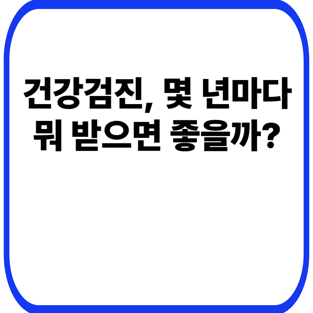 건강검진, 몇 년마다 뭐 받으면 좋을까?