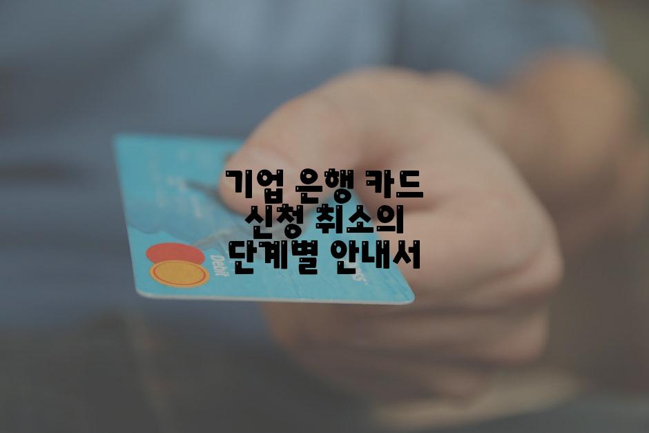 기업 은행 카드 신청 취소의 단계별 안내서