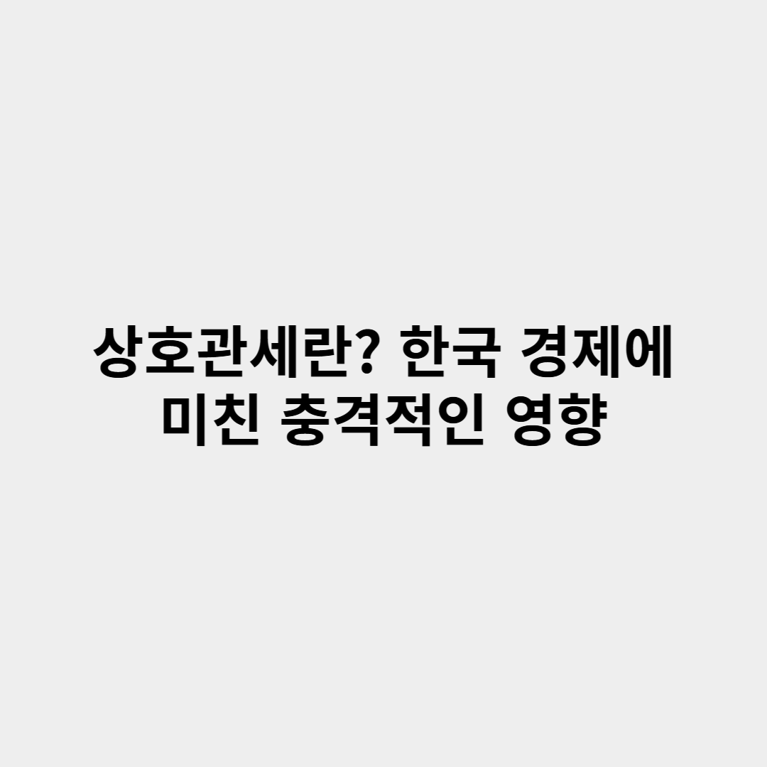 상호관세란? 트럼프 관세 한국 경제에 미친 충격적인 영향