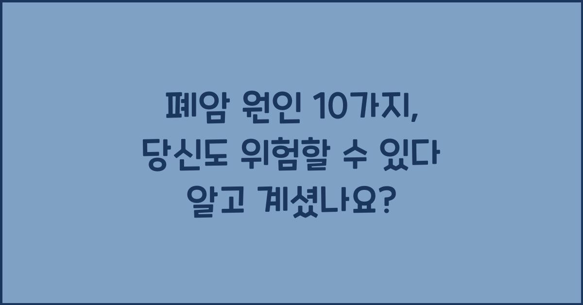 폐암 원인 10가지, 당신도 위험할 수 있다!