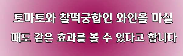   토마토와 찰떡궁합인 와인을 마실 때도 같은 효과를 볼 수 있다고 합니다
