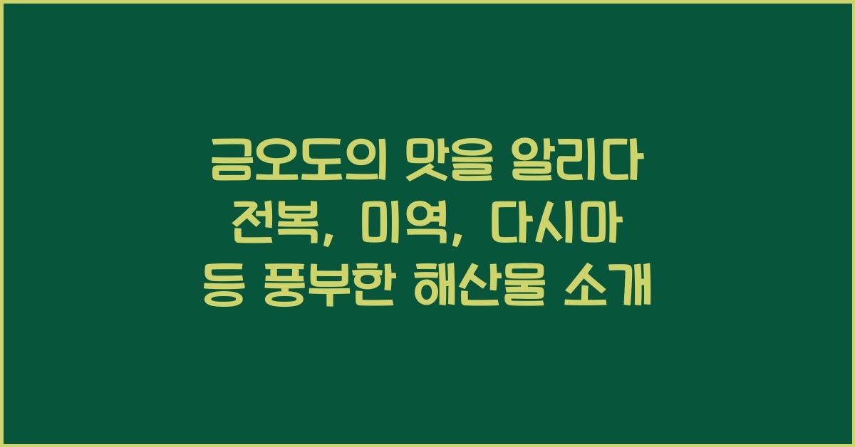 금오도 특산물 소개 – 전복, 미역, 다시마 등 풍부한 해산물