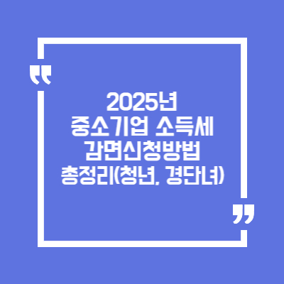 2025 중소기업 소득세 감면 신청방법 총정리 (청년&middot;경단녀&middot;고령자 포함)