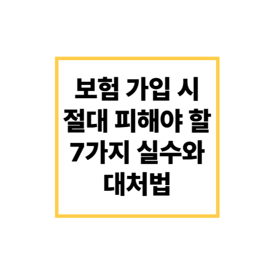보험 가입 시 절대 피해야 할 7가지 실수와 대처법