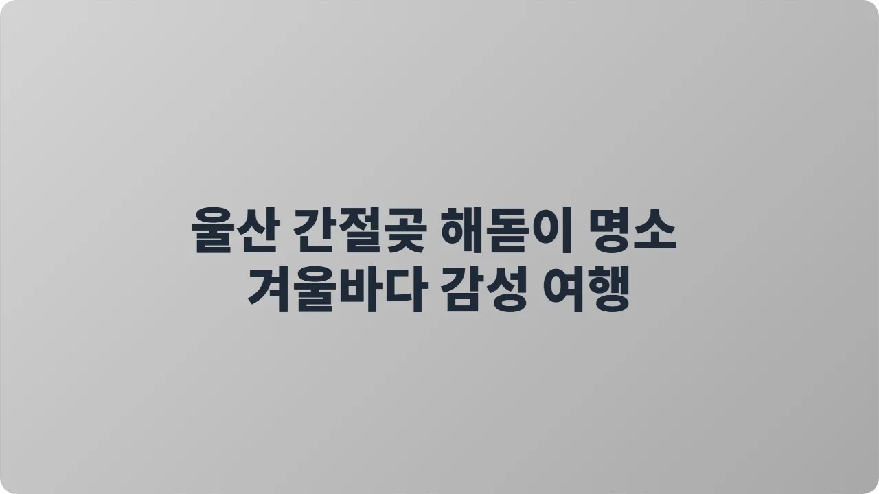 울산 간절곶 해돋이 명소 겨울바다 감성 여행