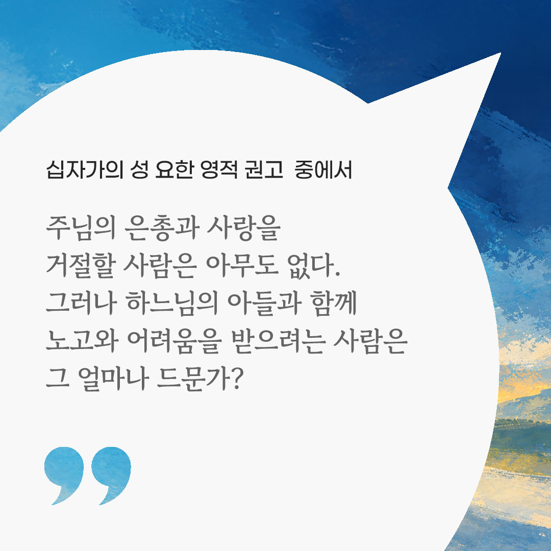 주님의 은총과 사랑을 거절할 사람은 아무도 없다. 그러나 하느님의 아들과 함께 노고와 어려움을 받으려는 사람은 그 얼마나 드문가? (십자가의 성 요한 영적 권고 중에서) 피어나네 마음을 살리는 가톨릭 명언 이미지