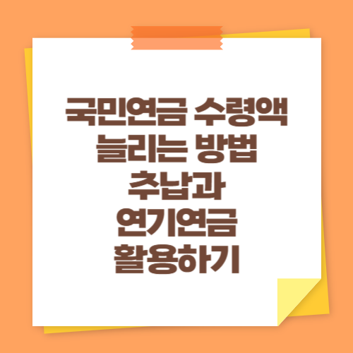 국민연금 수령액 늘리는 방법 (추납과 연기연금 활용하기)