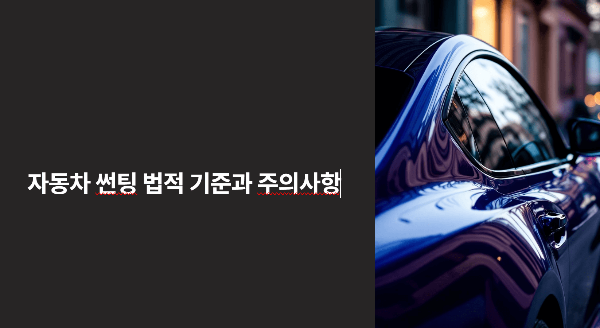 자동차 썬팅 법적 기준과 주의사항