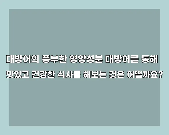 대방어의 풍부한 영양성분 대방어를 통해 맛있고 건강한 식사를 해보는 것은 어떨까요?