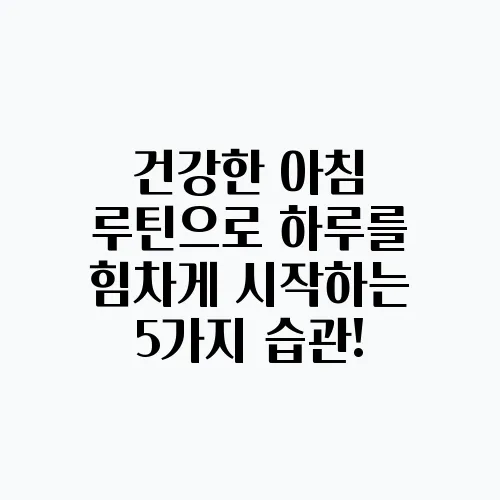 건강한 아침 루틴으로 하루를 힘차게 시작하는 5가지 습관!