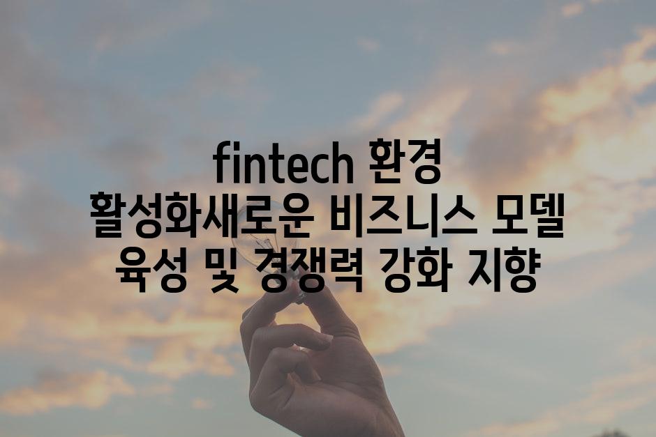 fintech 환경 활성화새로운 비즈니스 모델 육성 및 경쟁력 강화 지향