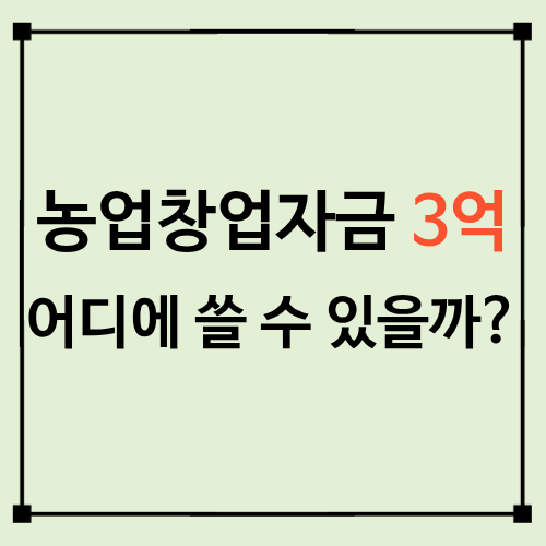 농업창업자금 3억원 어디에 쓸 수 있나?｜농지&middot;농기계&middot;시설 구입 범위 총정리