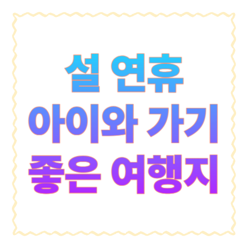 설 연휴 아이와 가기 좋은 여행지 추천: 추위 걱정 줄이는 가족 여행 코스