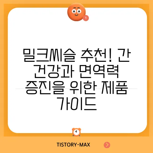 밀크씨슬 추천! 간 건강과 면역력 증진을 위한 제품 가이드