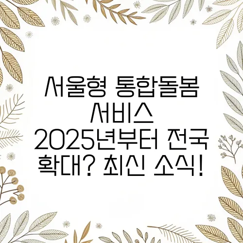 서울형 통합돌봄 서비스 2025년부터 전국 확대? 최신 소식!