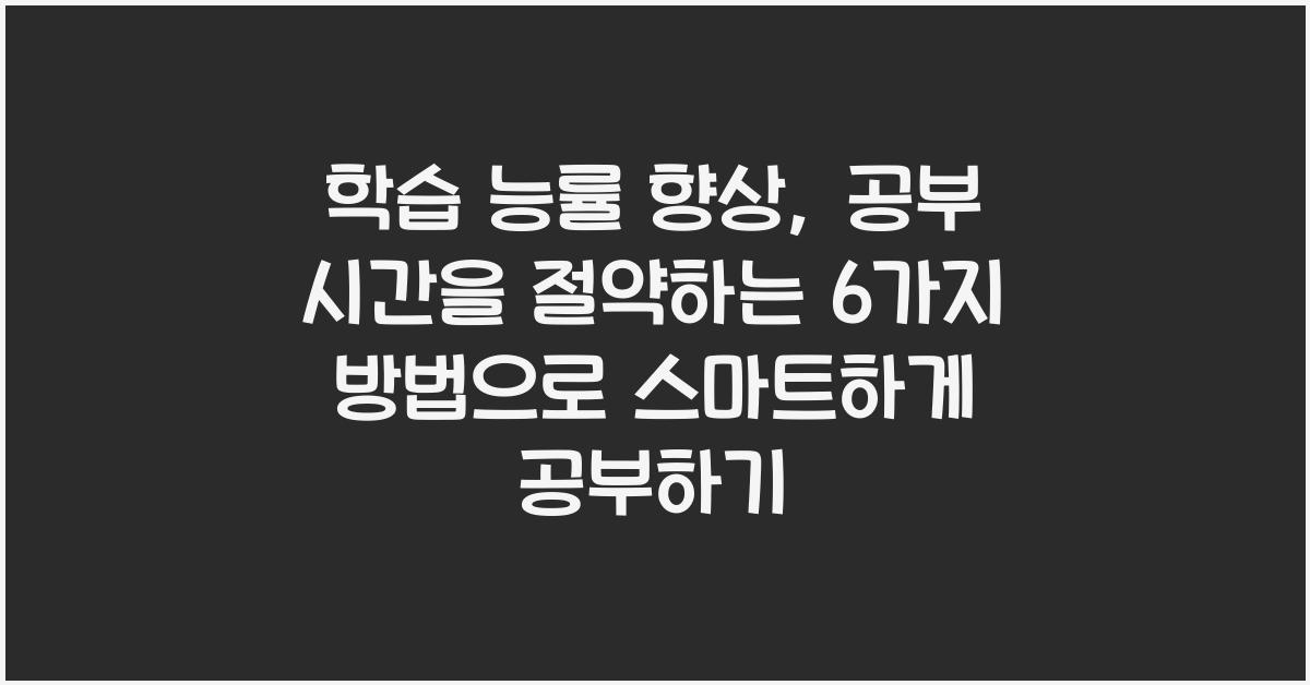 학습 능률 향상: 공부 시간을 절약하는 6가지 방법