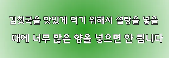  김칫국을 맛있게 먹기 위해서 설탕을 넣을 때에 너무 많은 양을 넣으면 안 됩니다