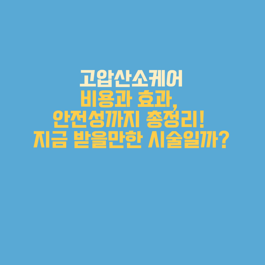 고압산소케어 비용과 효과, 안전성까지 총정리! 지금 받을만한 시술일까?
