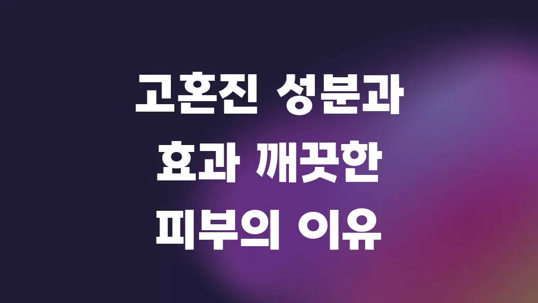 고혼진 성분과 효과 깨끗한 피부의 이유
