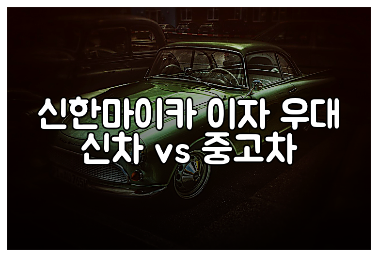 신한마이카 이자 우대 신차 vs 중고차