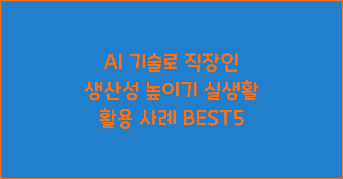 AI 기술로 직장인 생산성 높이기 실생활 활용 사례