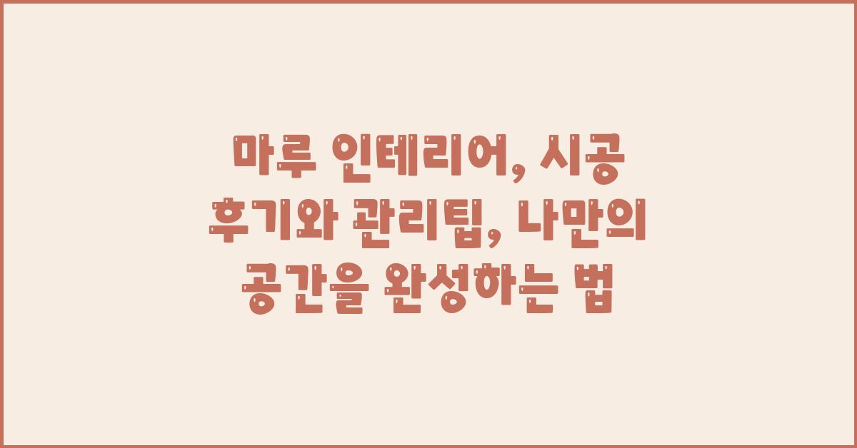 마루 인테리어, 시공 후기와 관리팁