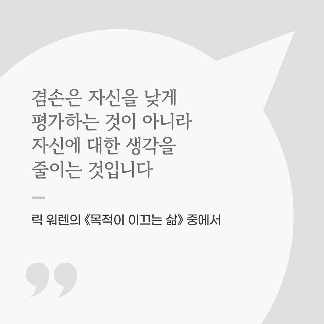 겸손은 자신을 낮게 평가하는 것이 아니라, 자신에 대한 생각을 줄이는 것입니다. (릭 워렌의 《목적이 이끄는 삶》 중에서) 좋은 글 이미지