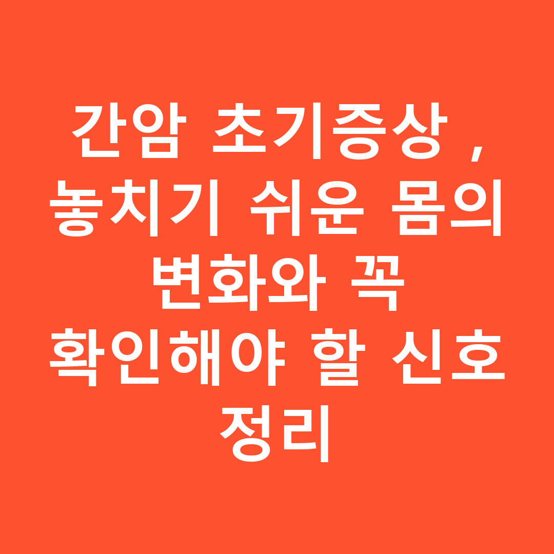 간암 초기증상, 놓치기 쉬운 몸의 변화와 꼭 확인해야 할 신호 정리