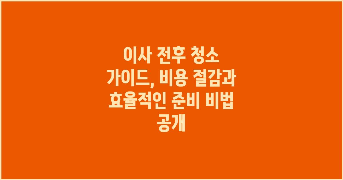 이사 전후 청소 가이드: 비용 절감과 효율적인 입주 준비